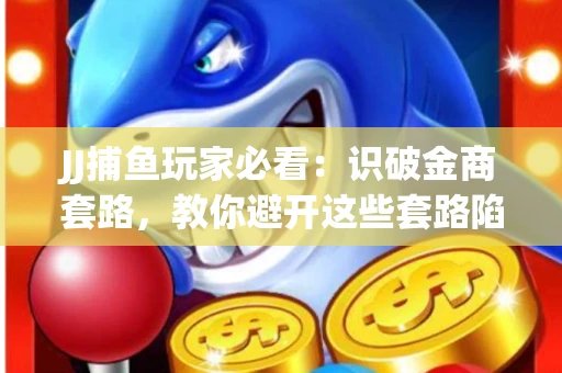 JJ捕鱼玩家必看：识破金商套路，教你避开这些套路陷阱！