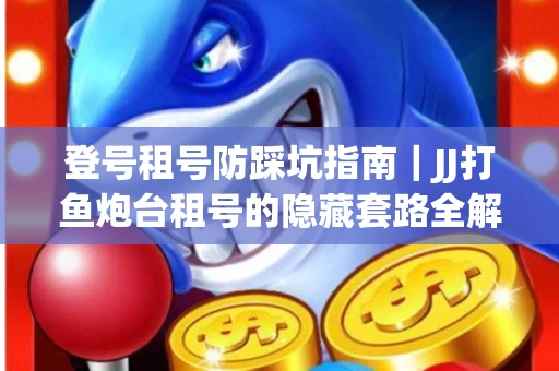 登号租号防踩坑指南｜JJ打鱼炮台租号的隐藏套路全解析