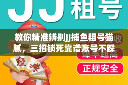 教你精准辨别JJ捕鱼租号猫腻，三招锁死靠谱账号不踩坑