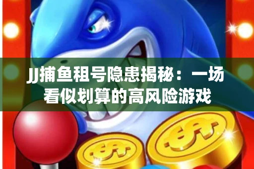 JJ捕鱼租号隐患揭秘：一场看似划算的高风险游戏