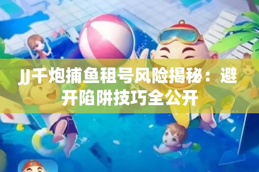 JJ千炮捕鱼租号风险揭秘：避开陷阱技巧全公开