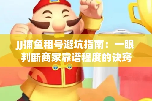 JJ捕鱼租号避坑指南：一眼判断商家靠谱程度的诀窍