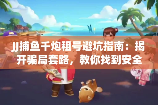 JJ捕鱼千炮租号避坑指南：揭开骗局套路，教你找到安全渠道！