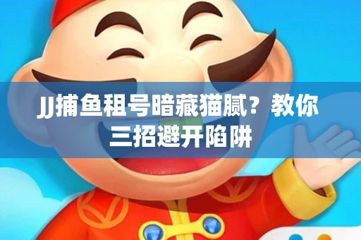 JJ捕鱼租号暗藏猫腻？教你三招避开陷阱