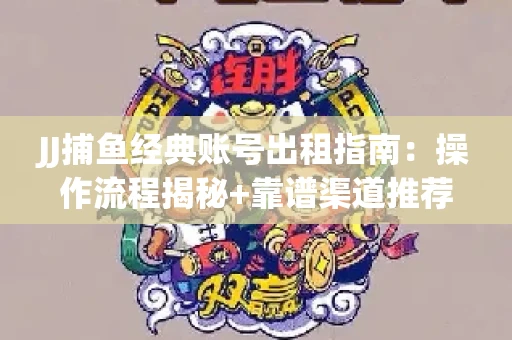 JJ捕鱼经典账号出租指南：操作流程揭秘+靠谱渠道推荐！