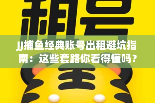 JJ捕鱼经典账号出租避坑指南：这些套路你看得懂吗？金商合作十大陷阱需警惕