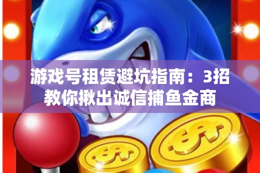 游戏号租赁避坑指南：3招教你揪出诚信捕鱼金商