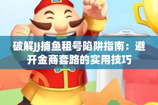 破解JJ捕鱼租号陷阱指南：避开金商套路的实用技巧