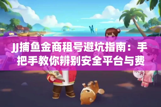 JJ捕鱼金商租号避坑指南：手把手教你辨别安全平台与费用小白