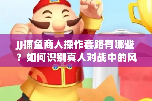 JJ捕鱼商人操作套路有哪些？如何识别真人对战中的风险陷阱？