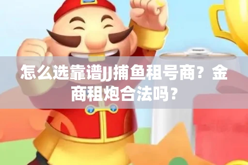怎么选靠谱JJ捕鱼租号商？金商租炮合法吗？