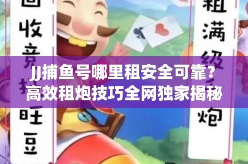 JJ捕鱼号哪里租安全可靠？高效租炮技巧全网独家揭秘
