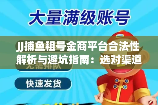 JJ捕鱼租号金商平台合法性解析与避坑指南：选对渠道才能安心赚钱