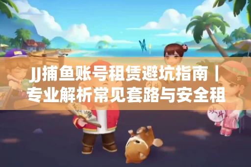 JJ捕鱼账号租赁避坑指南｜专业解析常见套路与安全租号法则