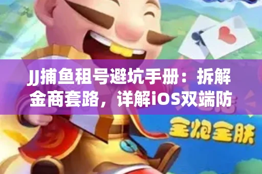 JJ捕鱼租号避坑手册：拆解金商套路，详解iOS双端防资金回滚技巧