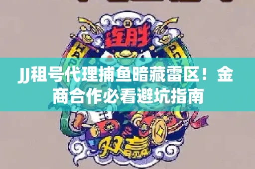 JJ租号代理捕鱼暗藏雷区！金商合作必看避坑指南