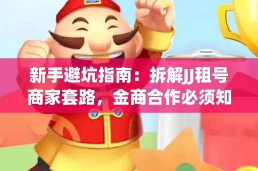 新手避坑指南：拆解JJ租号商家套路，金商合作必须知道的潜规则