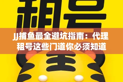 JJ捕鱼最全避坑指南：代理租号这些门道你必须知道