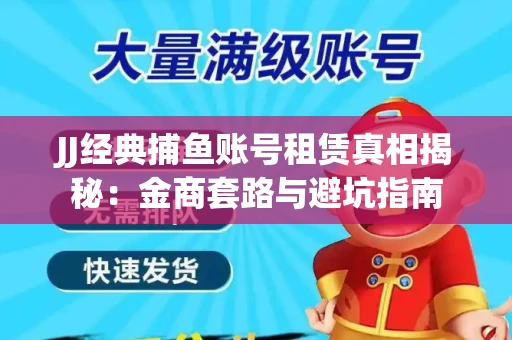 JJ经典捕鱼账号租赁真相揭秘：金商套路与避坑指南