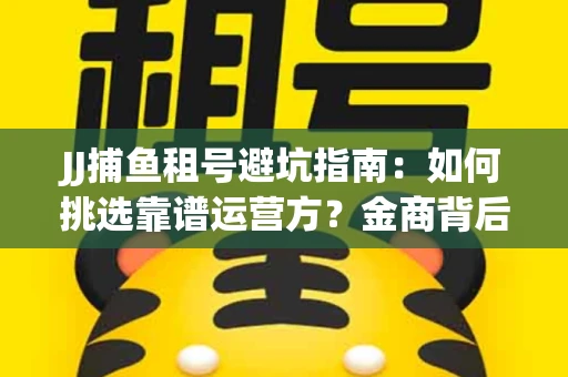 JJ捕鱼租号避坑指南：如何挑选靠谱运营方？金商背后竟藏秘密算法