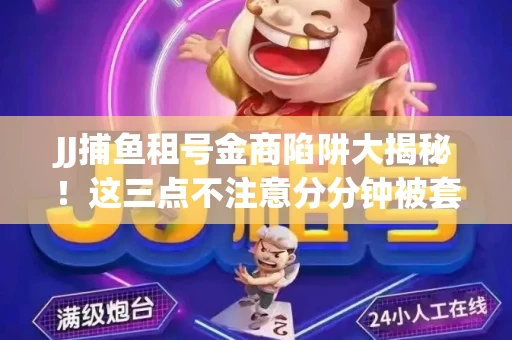 JJ捕鱼租号金商陷阱大揭秘！这三点不注意分分钟被套牢