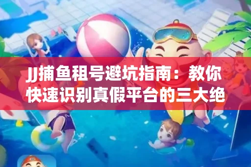 JJ捕鱼租号避坑指南：教你快速识别真假平台的三大绝招