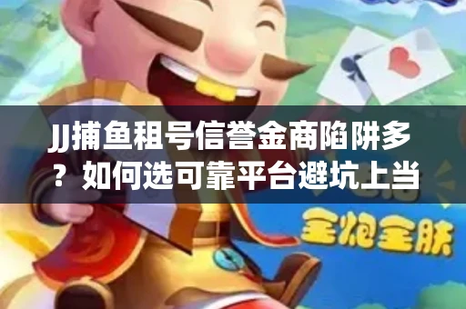 JJ捕鱼租号信誉金商陷阱多？如何选可靠平台避坑上当？