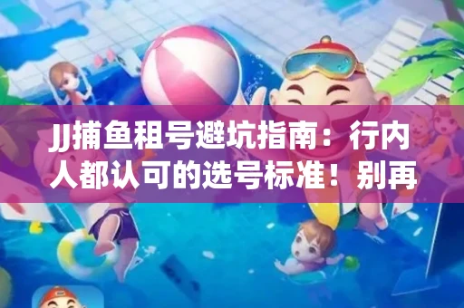 JJ捕鱼租号避坑指南：行内人都认可的选号标准！别再踩雷