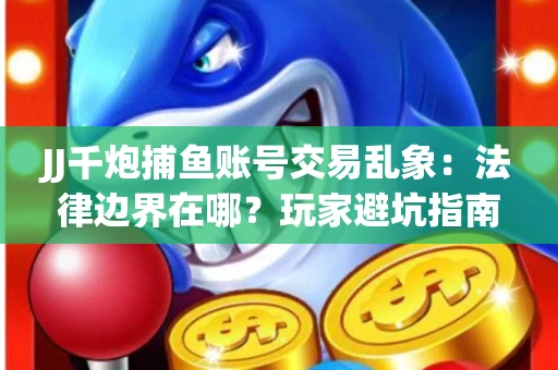 JJ千炮捕鱼账号交易乱象：法律边界在哪？玩家避坑指南