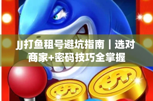 JJ打鱼租号避坑指南｜选对商家+密码技巧全掌握