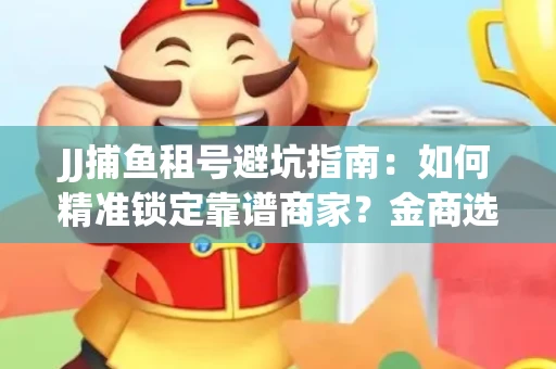 JJ捕鱼租号避坑指南：如何精准锁定靠谱商家？金商选择必备技巧全公开