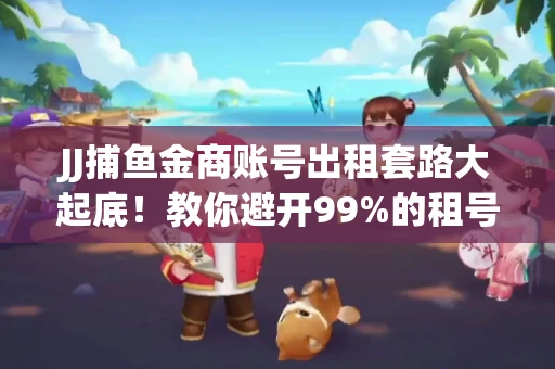 JJ捕鱼金商账号出租套路大起底！教你避开99%的租号陷阱