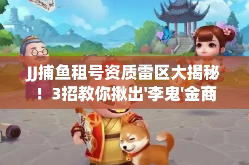 JJ捕鱼租号资质雷区大揭秘！3招教你揪出'李鬼'金商
