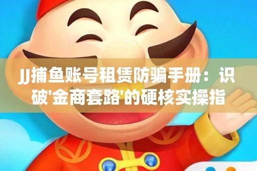 JJ捕鱼账号租赁防骗手册：识破'金商套路'的硬核实操指南