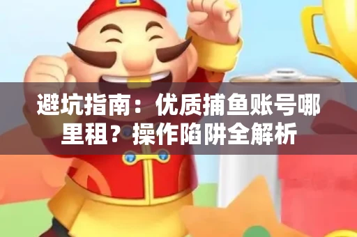 避坑指南：优质捕鱼账号哪里租？操作陷阱全解析