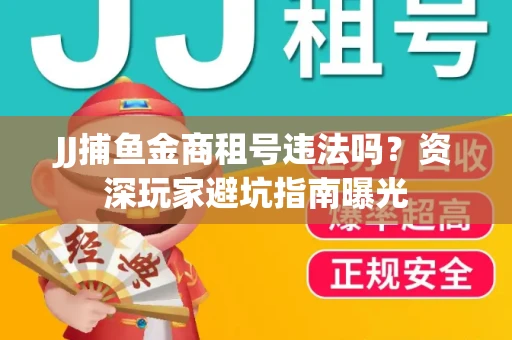 JJ捕鱼金商租号违法吗？资深玩家避坑指南曝光