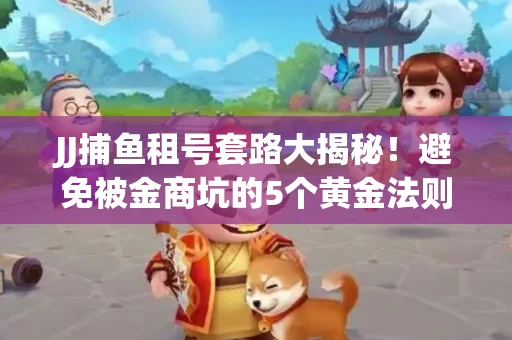 JJ捕鱼租号套路大揭秘！避免被金商坑的5个黄金法则