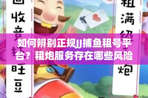 如何辨别正规JJ捕鱼租号平台？租炮服务存在哪些风险暗示及解决方案？