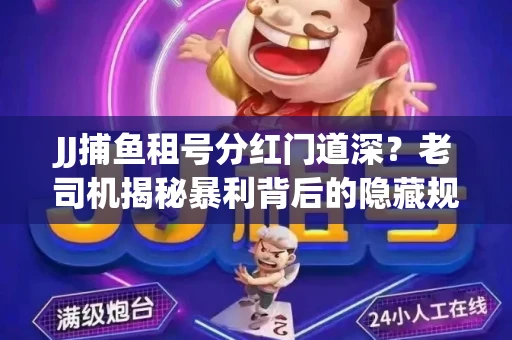 JJ捕鱼租号分红门道深？老司机揭秘暴利背后的隐藏规则