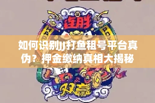 如何识别JJ打鱼租号平台真伪？押金缴纳真相大揭秘