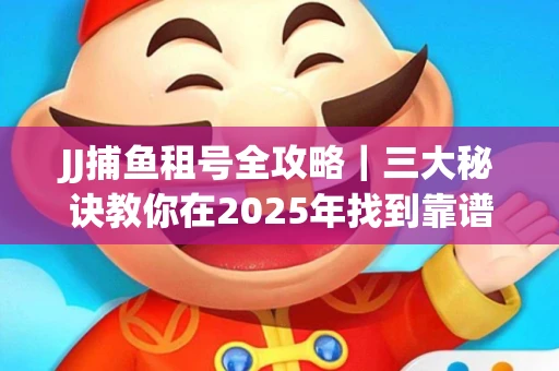 JJ捕鱼租号全攻略｜三大秘诀教你在2025年找到靠谱渠道
