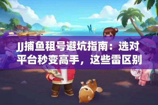 JJ捕鱼租号避坑指南：选对平台秒变高手，这些雷区别踩