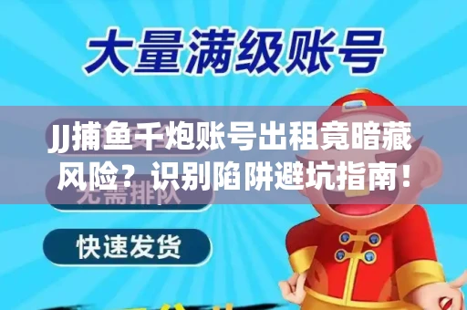 JJ捕鱼千炮账号出租竟暗藏风险？识别陷阱避坑指南！