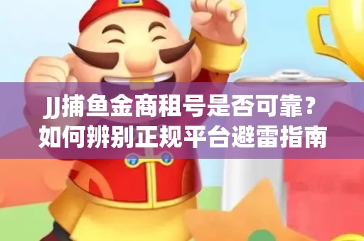 JJ捕鱼金商租号是否可靠？如何辨别正规平台避雷指南