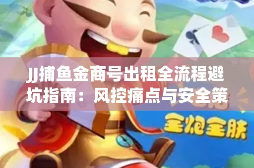 JJ捕鱼金商号出租全流程避坑指南：风控痛点与安全策略拆解