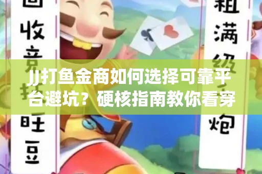JJ打鱼金商如何选择可靠平台避坑？硬核指南教你看穿骗局保本金
