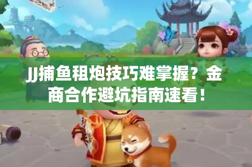 JJ捕鱼租炮技巧难掌握？金商合作避坑指南速看！