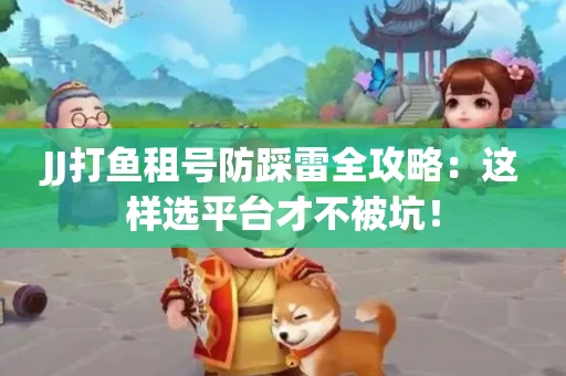 JJ打鱼租号防踩雷全攻略：这样选平台才不被坑！