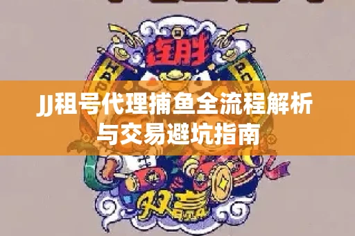 JJ租号代理捕鱼全流程解析与交易避坑指南