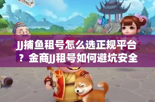 JJ捕鱼租号怎么选正规平台？金商JJ租号如何避坑安全交易？